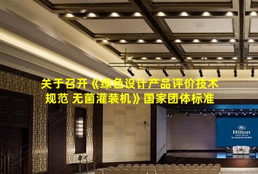 kaiyun官网-关于召开《绿色设计产品评价技术规范 无菌灌装机》国家团体标准研讨会的通知